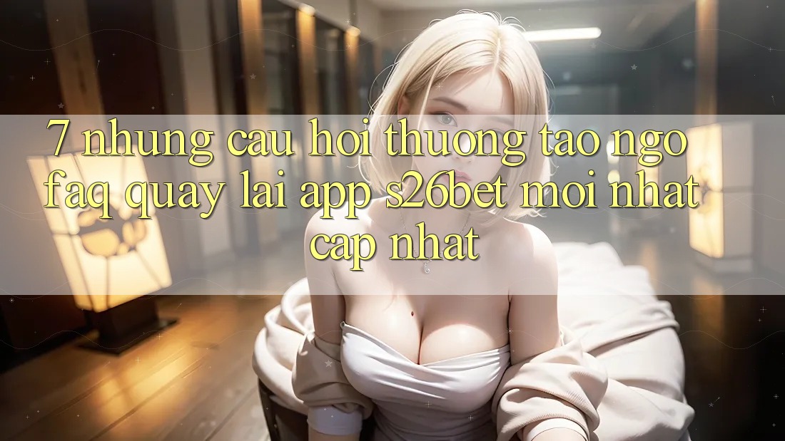 7. Những Câu Hỏi Thường Tao ngộ (FAQ) Quay lại App S26bet Mới nhất Cập Nhật 7. Những Câu Hỏi Thường Tao ngộ (FAQ) Quay lại App S26bet Mới nhất Cập Nhật