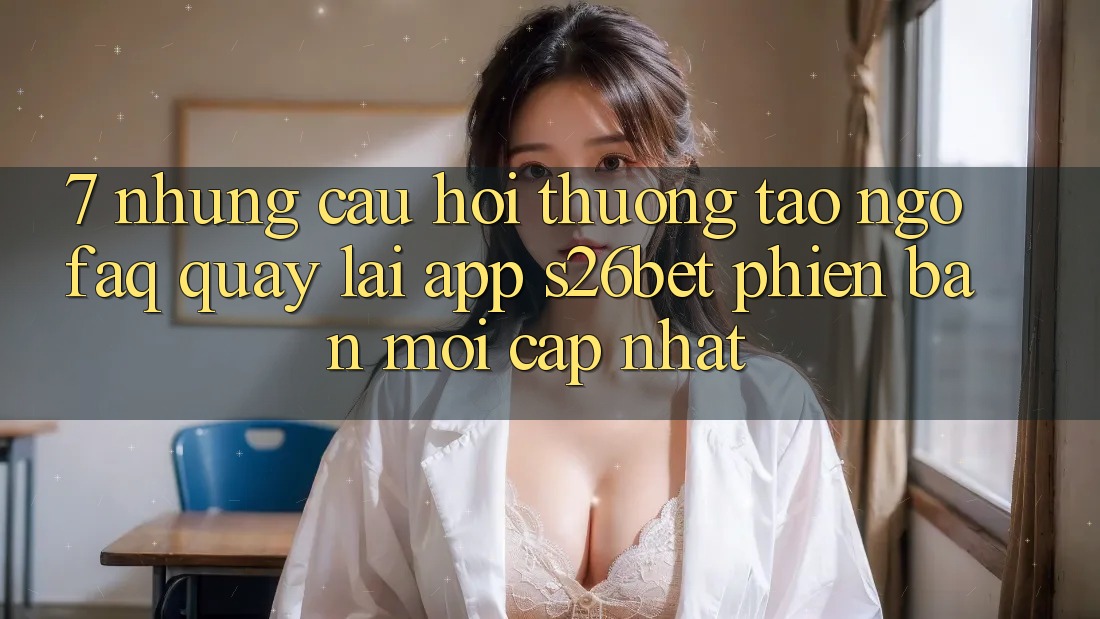 7. Những Câu Hỏi Thường Tao ngộ (FAQ) Quay lại App S26bet Phiên bản mới Cập Nhật