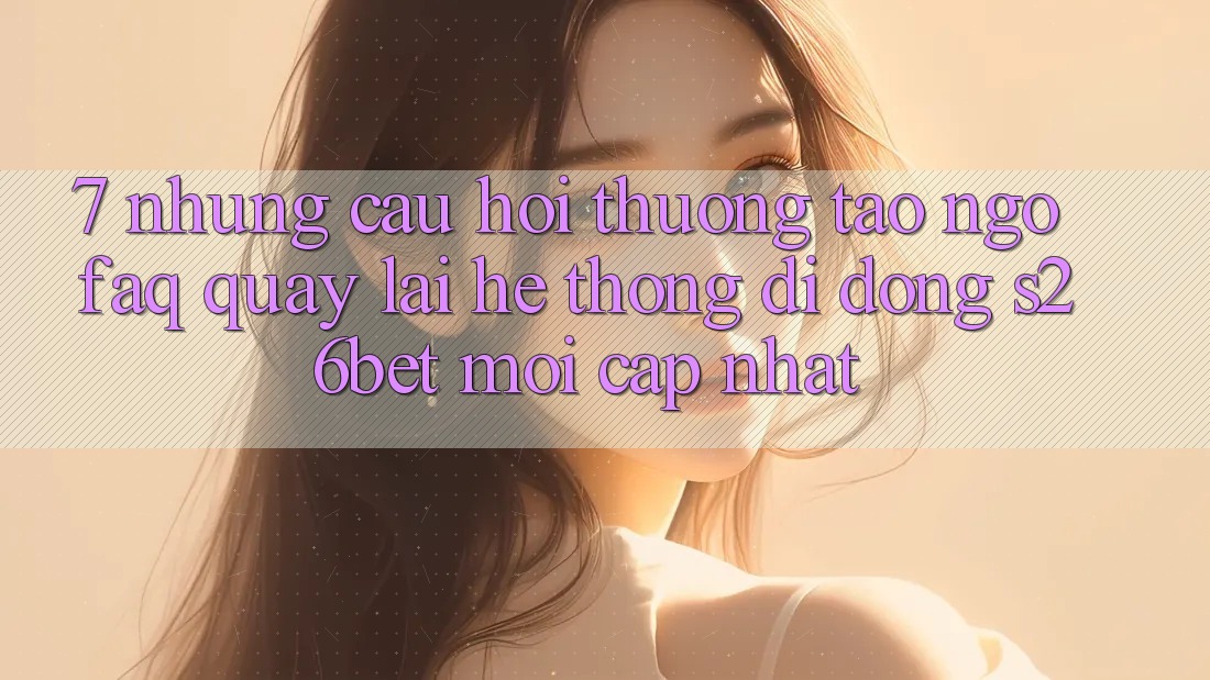 7. Những Câu Hỏi Thường Tao ngộ (FAQ) Quay lại Hệ thống di động S26bet Mới Cập Nhật