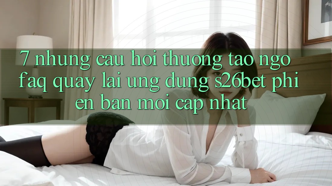 7. Những Câu Hỏi Thường Tao ngộ (FAQ) Quay lại Ứng dụng S26bet Phiên bản mới Cập Nhật