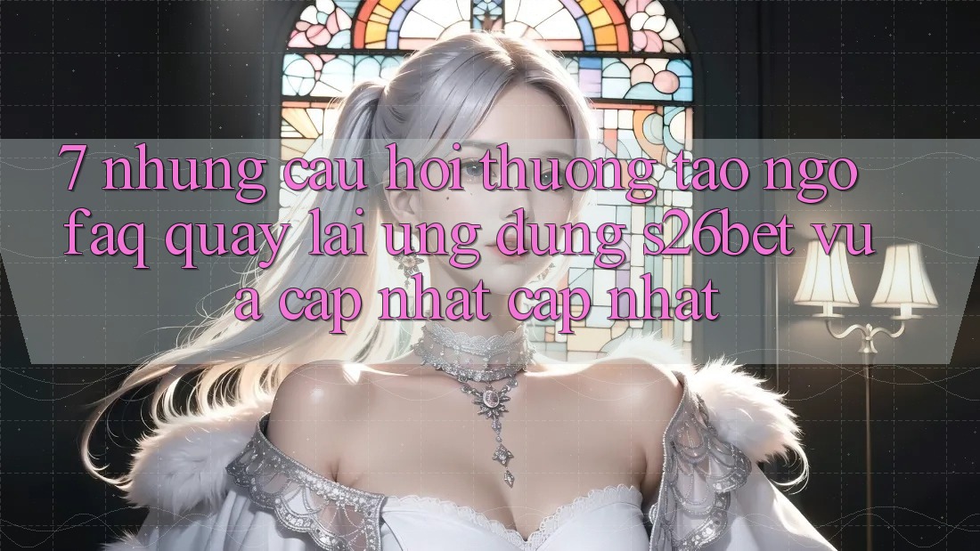 7. Những Câu Hỏi Thường Tao ngộ (FAQ) Quay lại Ứng dụng S26bet Vừa cập nhật Cập Nhật