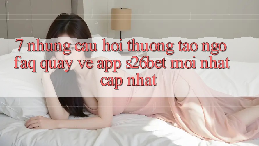 7. Những Câu Hỏi Thường Tao ngộ (FAQ) Quay về App S26bet Mới nhất Cập Nhật 7. Những Câu Hỏi Thường Tao ngộ (FAQ) Quay về App S26bet Mới nhất Cập Nhật