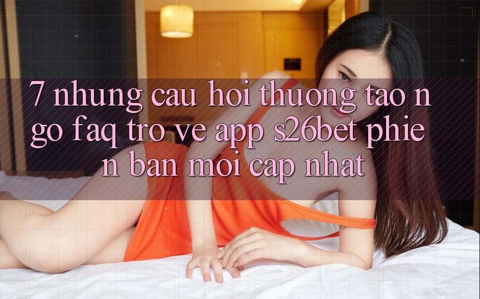 7. Những Câu Hỏi Thường Tao ngộ (FAQ) Trở về App S26bet Phiên bản mới Cập Nhật 7. Những Câu Hỏi Thường Tao ngộ (FAQ) Trở về App S26bet Phiên bản mới Cập Nhật