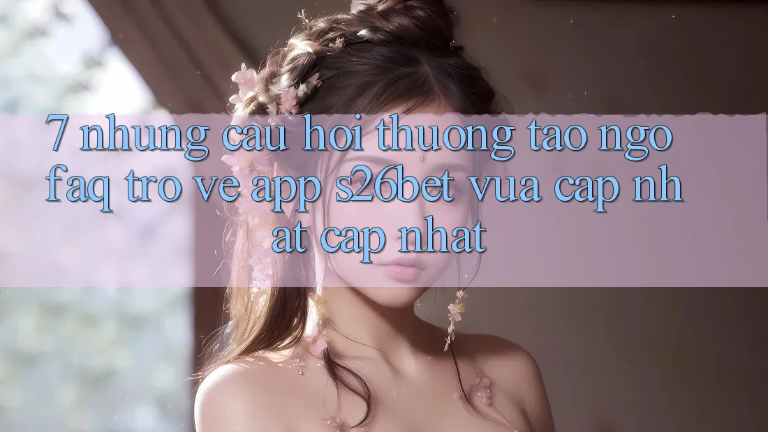 7. Những Câu Hỏi Thường Tao ngộ (FAQ) Trở về App S26bet Vừa cập nhật Cập Nhật 7. Những Câu Hỏi Thường Tao ngộ (FAQ) Trở về App S26bet Vừa cập nhật Cập Nhật