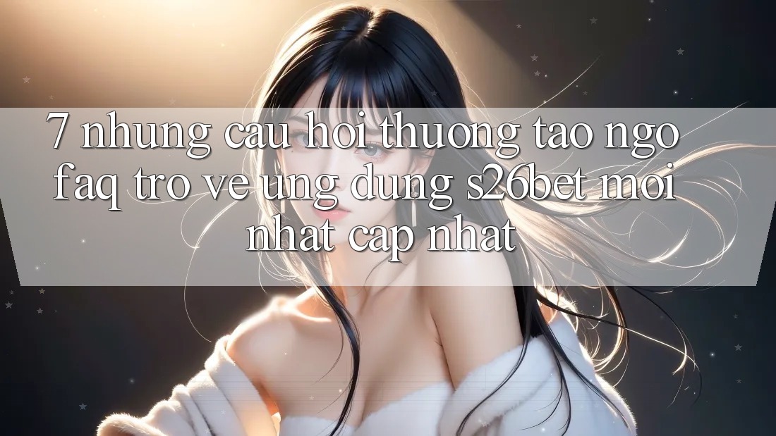 7. Những Câu Hỏi Thường Tao ngộ (FAQ) Trở về Ứng dụng S26bet Mới nhất Cập Nhật 7. Những Câu Hỏi Thường Tao ngộ (FAQ) Trở về Ứng dụng S26bet Mới nhất Cập Nhật