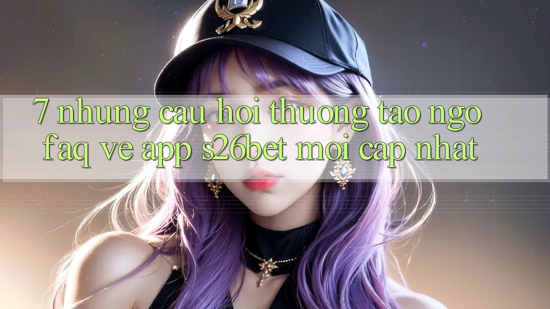 7. Những Câu Hỏi Thường Tao ngộ (FAQ) Về App S26bet Mới Cập Nhật