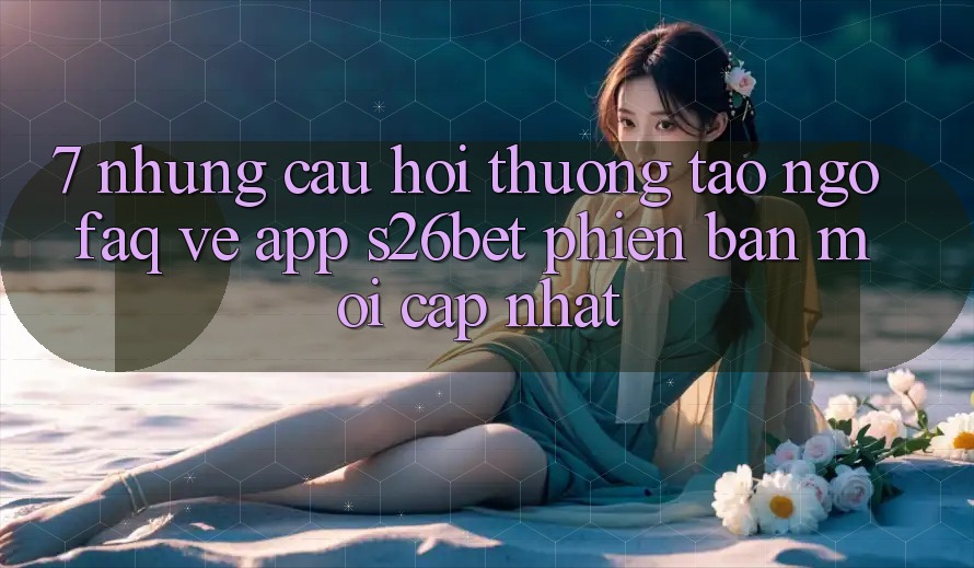 7. Những Câu Hỏi Thường Tao ngộ (FAQ) Về App S26bet Phiên bản mới Cập Nhật 7. Những Câu Hỏi Thường Tao ngộ (FAQ) Về App S26bet Phiên bản mới Cập Nhật