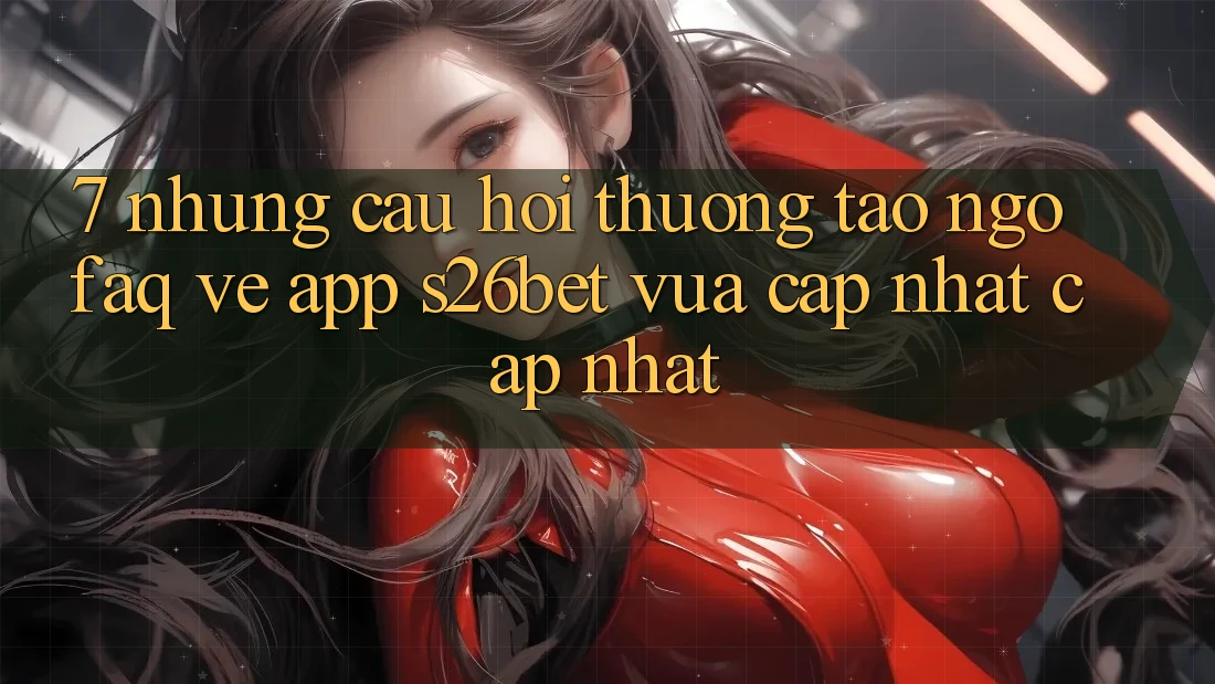 7. Những Câu Hỏi Thường Tao ngộ (FAQ) Về App S26bet Vừa cập nhật Cập Nhật 7. Những Câu Hỏi Thường Tao ngộ (FAQ) Về App S26bet Vừa cập nhật Cập Nhật