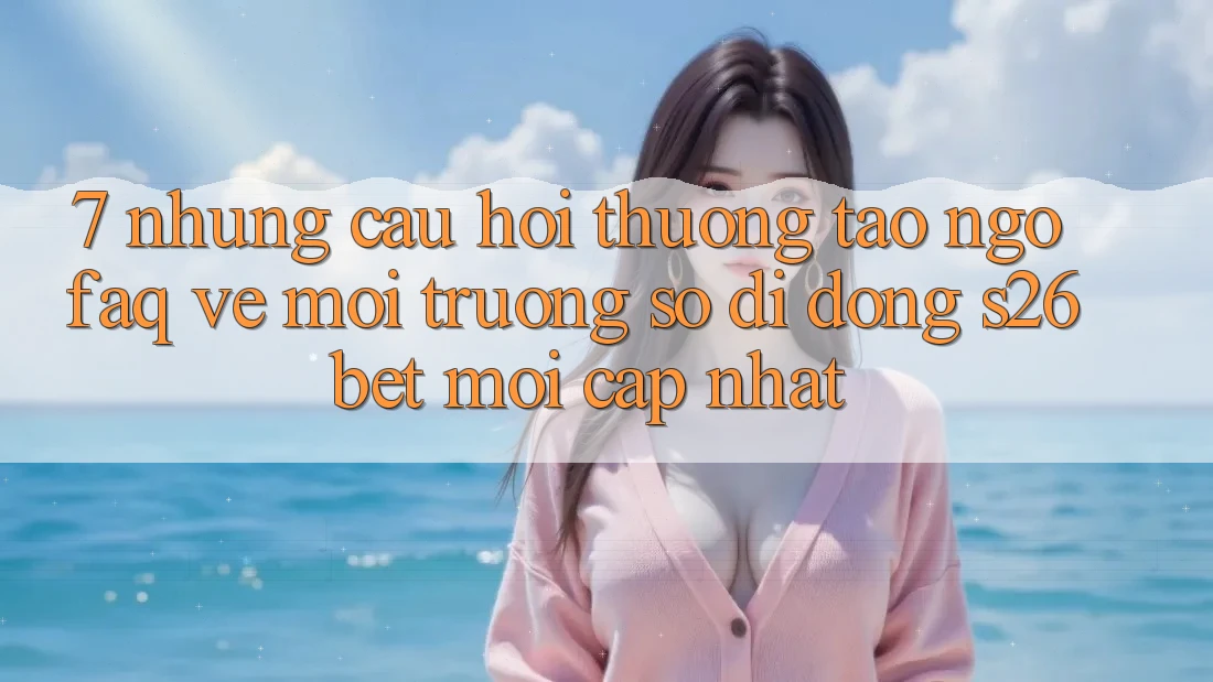7. Những Câu Hỏi Thường Tao ngộ (FAQ) Về Môi trường số di động S26bet Mới Cập Nhật 7. Những Câu Hỏi Thường Tao ngộ (FAQ) Về Môi trường số di động S26bet Mới Cập Nhật