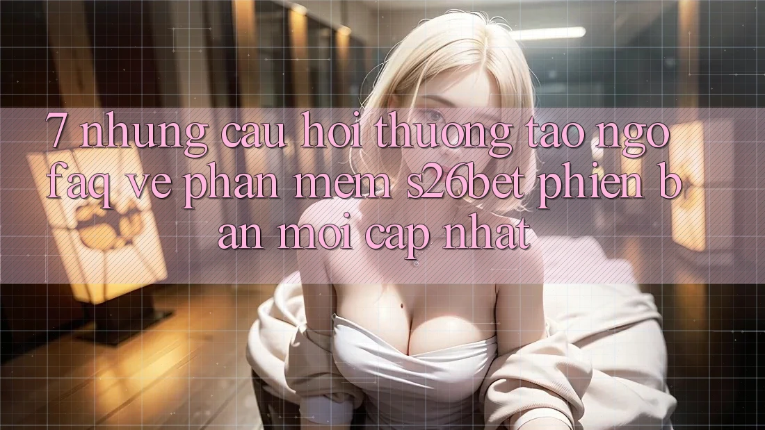 7. Những Câu Hỏi Thường Tao ngộ (FAQ) Về Phần mềm S26bet Phiên bản mới Cập Nhật