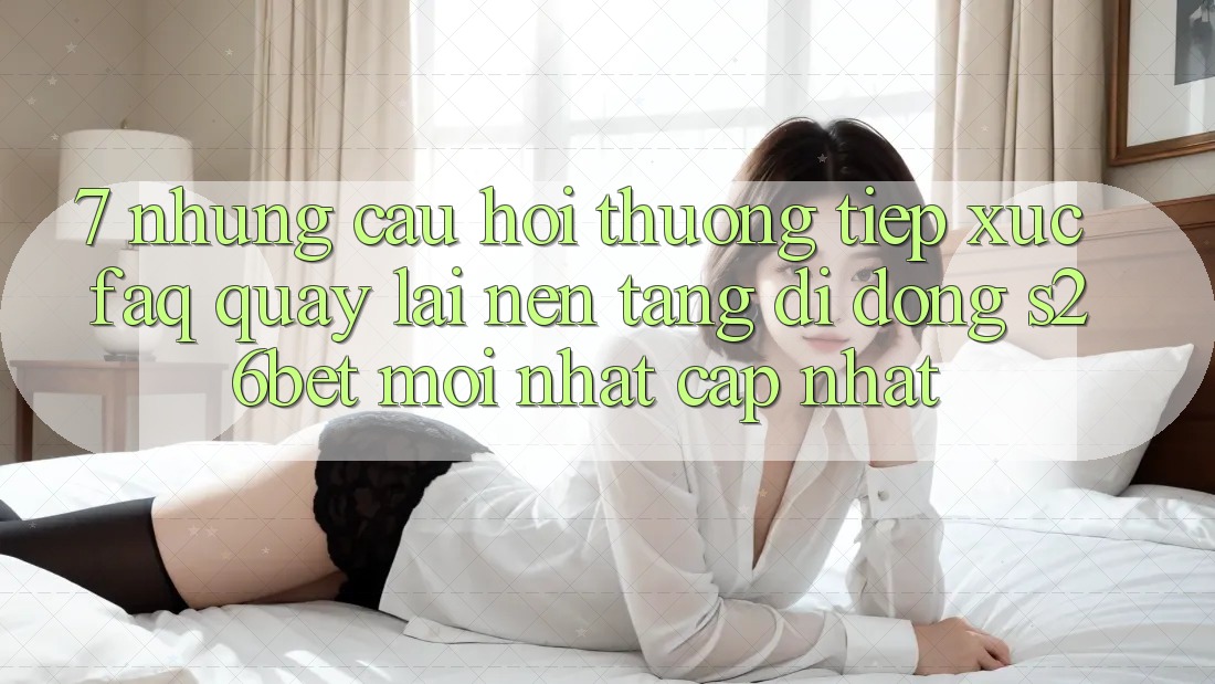 7. Những Câu Hỏi Thường Tiếp xúc (FAQ) Quay lại Nền tảng di động S26bet Mới nhất Cập Nhật