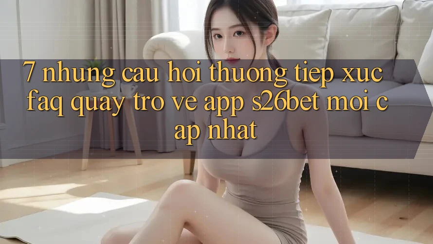 7. Những Câu Hỏi Thường Tiếp xúc (FAQ) Quay trở về App S26bet Mới Cập Nhật