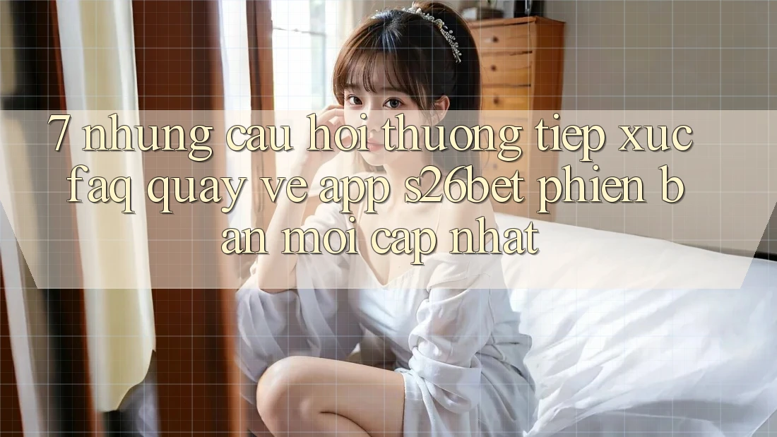 7. Những Câu Hỏi Thường Tiếp xúc (FAQ) Quay về App S26bet Phiên bản mới Cập Nhật 7. Những Câu Hỏi Thường Tiếp xúc (FAQ) Quay về App S26bet Phiên bản mới Cập Nhật