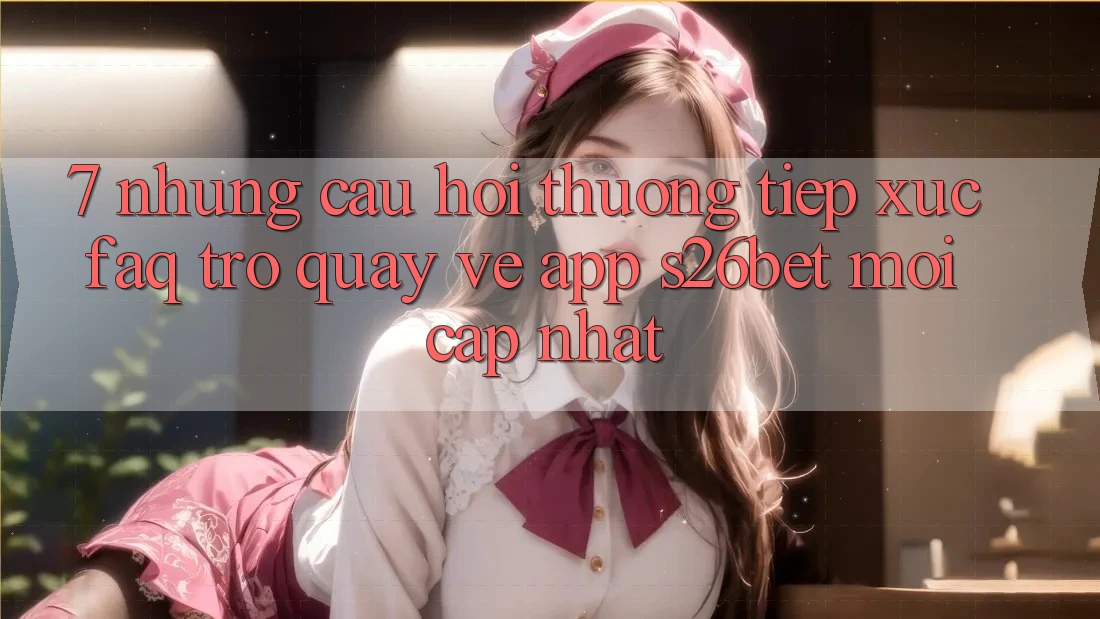 7. Những Câu Hỏi Thường Tiếp xúc (FAQ) Trở quay về App S26bet Mới Cập Nhật 7. Những Câu Hỏi Thường Tiếp xúc (FAQ) Trở quay về App S26bet Mới Cập Nhật