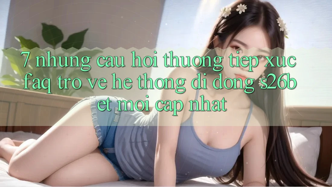 7. Những Câu Hỏi Thường Tiếp xúc (FAQ) Trở về Hệ thống di động S26bet Mới Cập Nhật 7. Những Câu Hỏi Thường Tiếp xúc (FAQ) Trở về Hệ thống di động S26bet Mới Cập Nhật