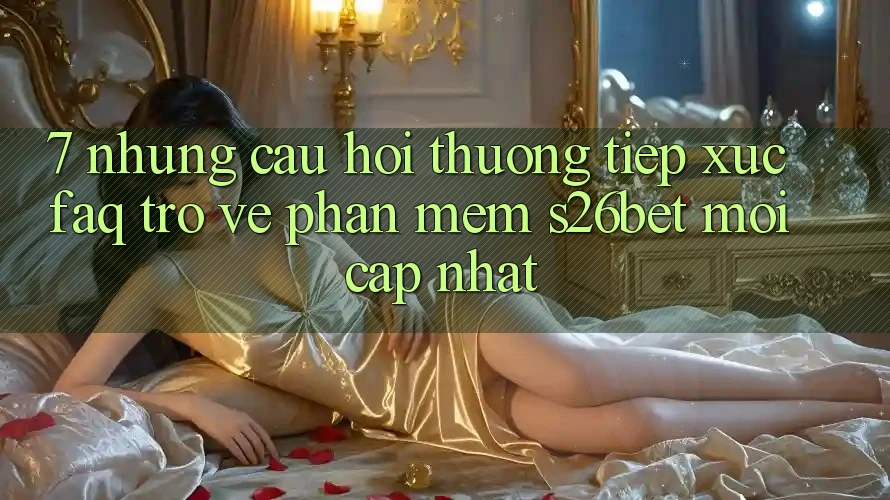 7. Những Câu Hỏi Thường Tiếp xúc (FAQ) Trở về Phần mềm S26bet Mới Cập Nhật