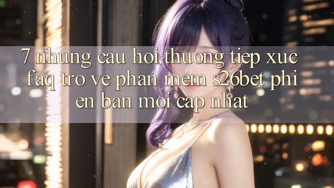 7. Những Câu Hỏi Thường Tiếp xúc (FAQ) Trở về Phần mềm S26bet Phiên bản mới Cập Nhật