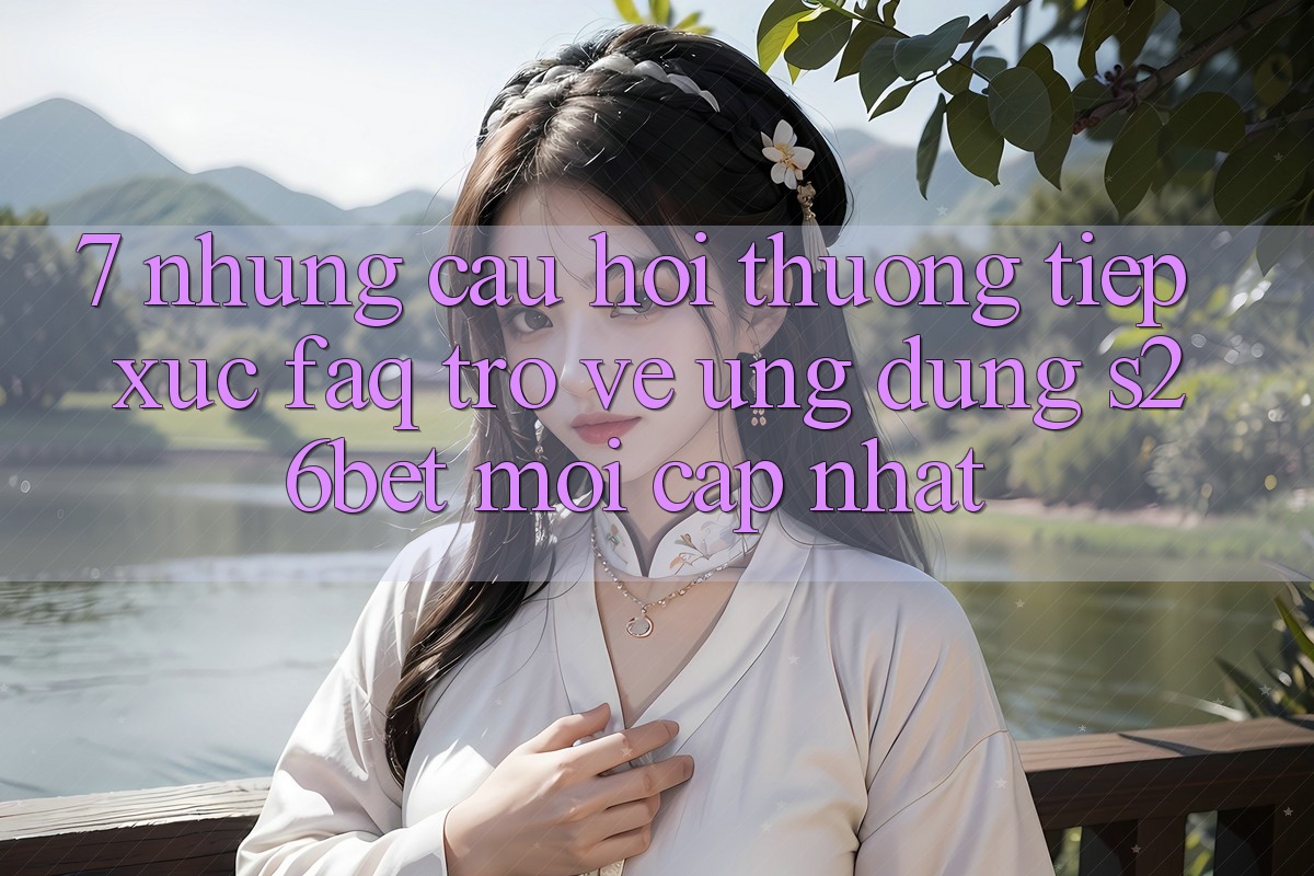 7. Những Câu Hỏi Thường Tiếp xúc (FAQ) Trở về Ứng dụng S26bet Mới Cập Nhật