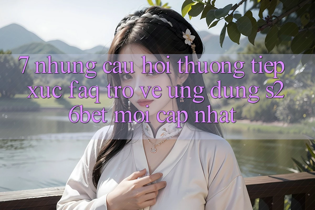 7. Những Câu Hỏi Thường Tiếp xúc (FAQ) Trở về Ứng dụng S26bet Mới Cập Nhật