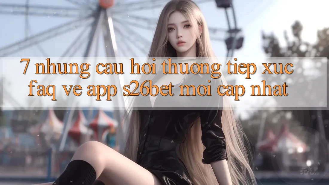 7. Những Câu Hỏi Thường Tiếp xúc (FAQ) Về App S26bet Mới Cập Nhật 7. Những Câu Hỏi Thường Tiếp xúc (FAQ) Về App S26bet Mới Cập Nhật