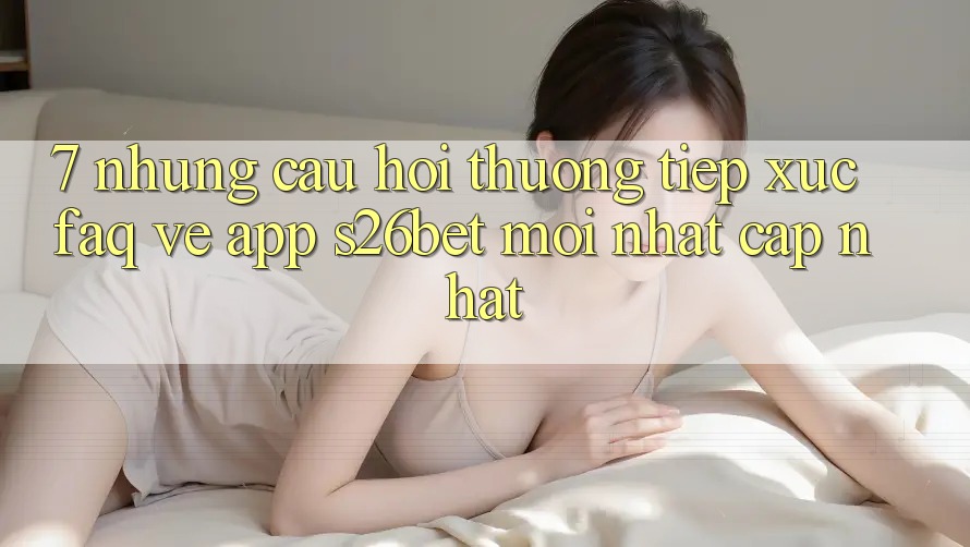7. Những Câu Hỏi Thường Tiếp xúc (FAQ) Về App S26bet Mới nhất Cập Nhật 7. Những Câu Hỏi Thường Tiếp xúc (FAQ) Về App S26bet Mới nhất Cập Nhật