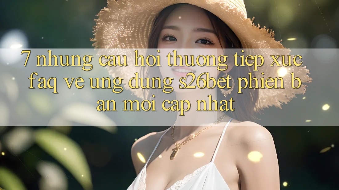 7. Những Câu Hỏi Thường Tiếp xúc (FAQ) Về Ứng dụng S26bet Phiên bản mới Cập Nhật