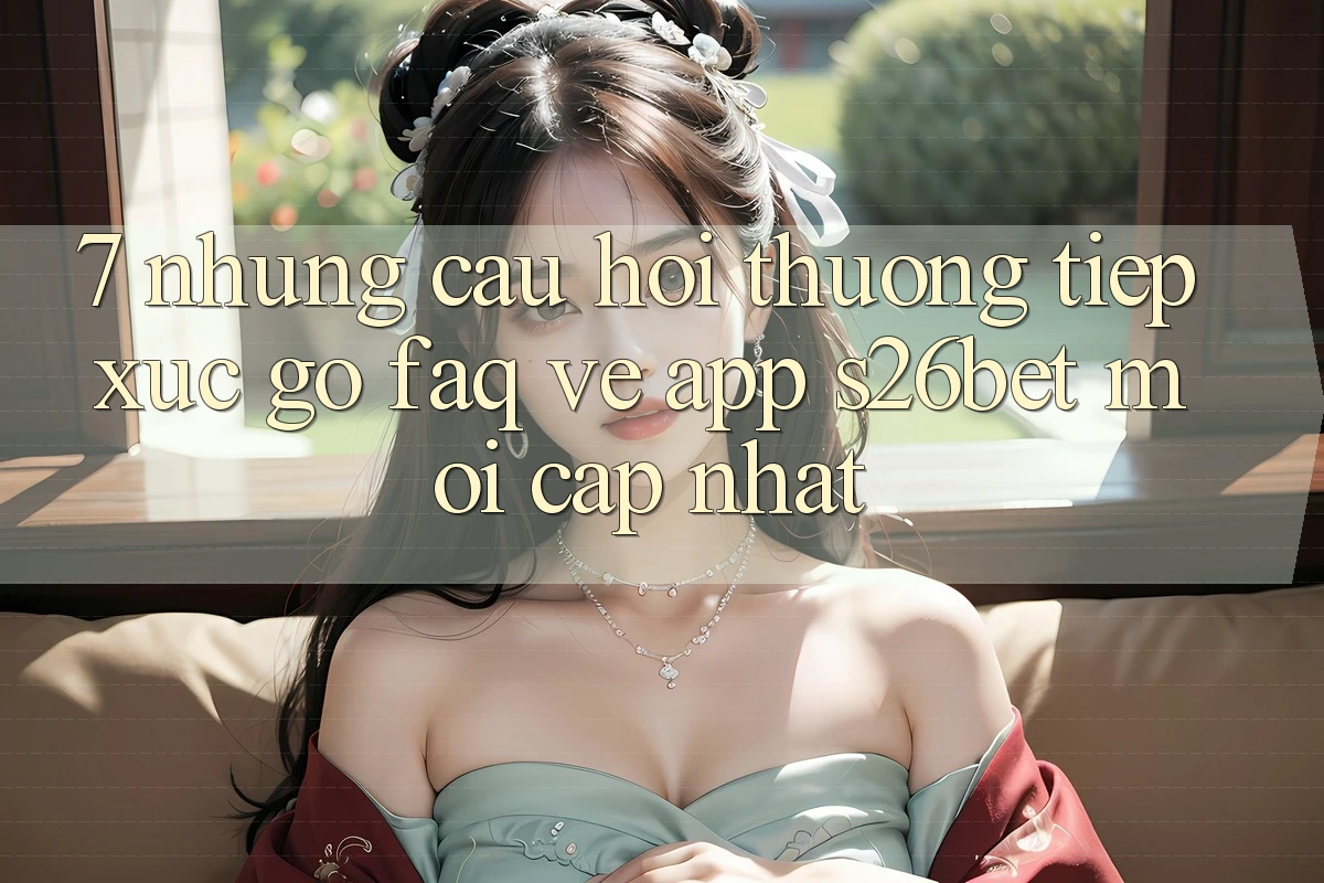 7. Những Câu Hỏi Thường Tiếp xúc gỡ (FAQ) Về App S26bet Mới Cập Nhật