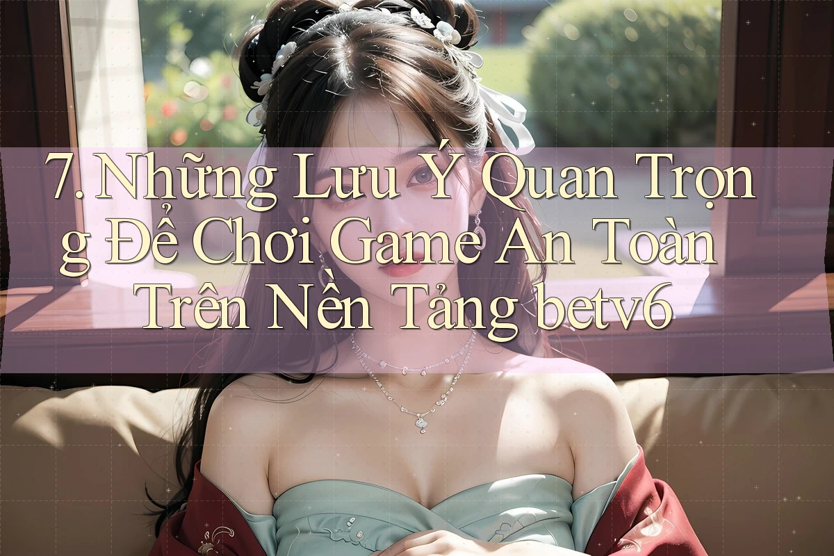7. Những Lưu Ý Quan Trọng Để Chơi Game An Toàn Trên Nền Tảng betv6 7. Những Lưu Ý Quan Trọng Để Chơi Game An Toàn Trên Nền Tảng betv6