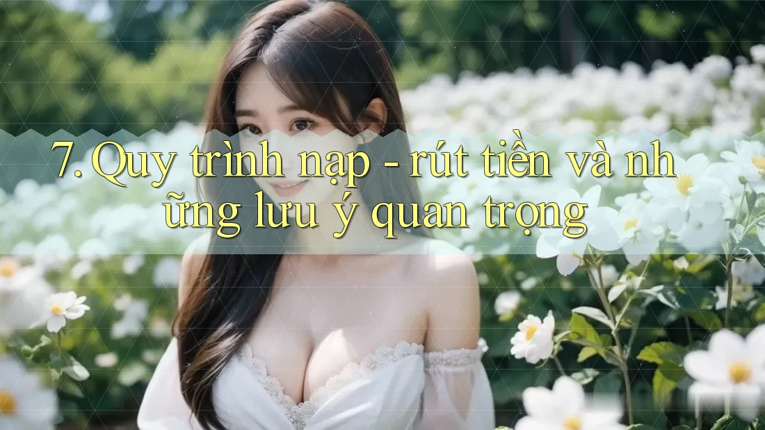7. Quy trình nạp - rút tiền và những lưu ý quan trọng