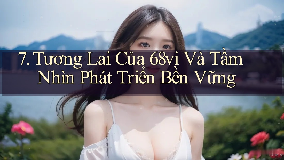 7. Tương Lai Của 68vi Và Tầm Nhìn Phát Triển Bền Vững