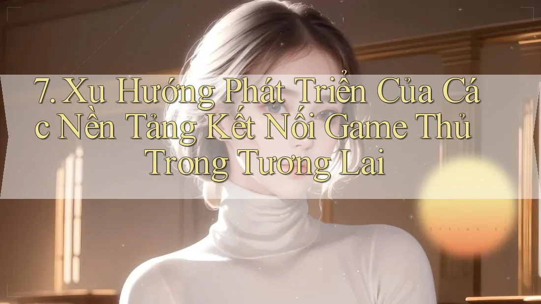 7. Xu Hướng Phát Triển Của Các Nền Tảng Kết Nối Game Thủ Trong Tương Lai 7. Xu Hướng Phát Triển Của Các Nền Tảng Kết Nối Game Thủ Trong Tương Lai
