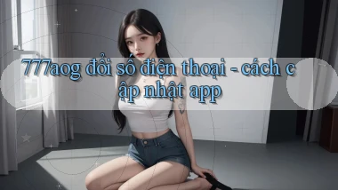 777aog đổi số điện thoại   cách cập nhật app