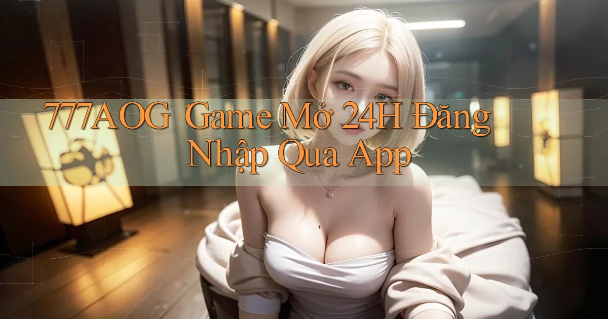 777aog： Game Mở 24h Đăng Nhập Qua App