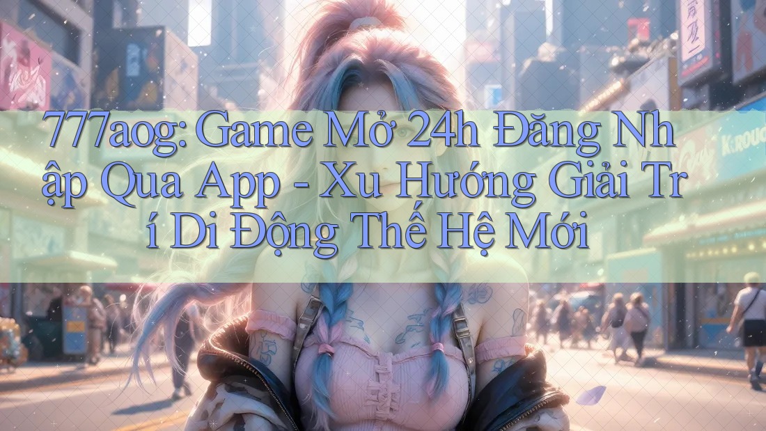777aog: Game Mở 24h Đăng Nhập Qua App - Xu Hướng Giải Trí Di Động Thế Hệ Mới 777aog: Game Mở 24h Đăng Nhập Qua App - Xu Hướng Giải Trí Di Động Thế Hệ Mới