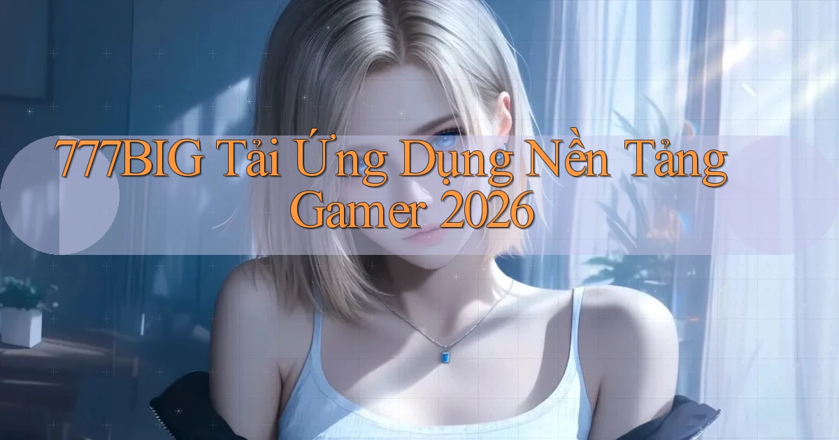 777big   Tải Ứng Dụng Nền Tảng Gamer 2026