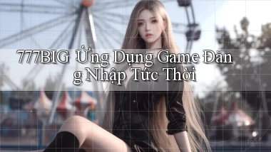 777big： Ứng Dụng Game Đăng Nhập Tức Thời