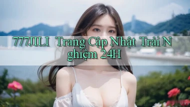 777jili ｜ Trang Cập Nhật Trải Nghiệm 24h