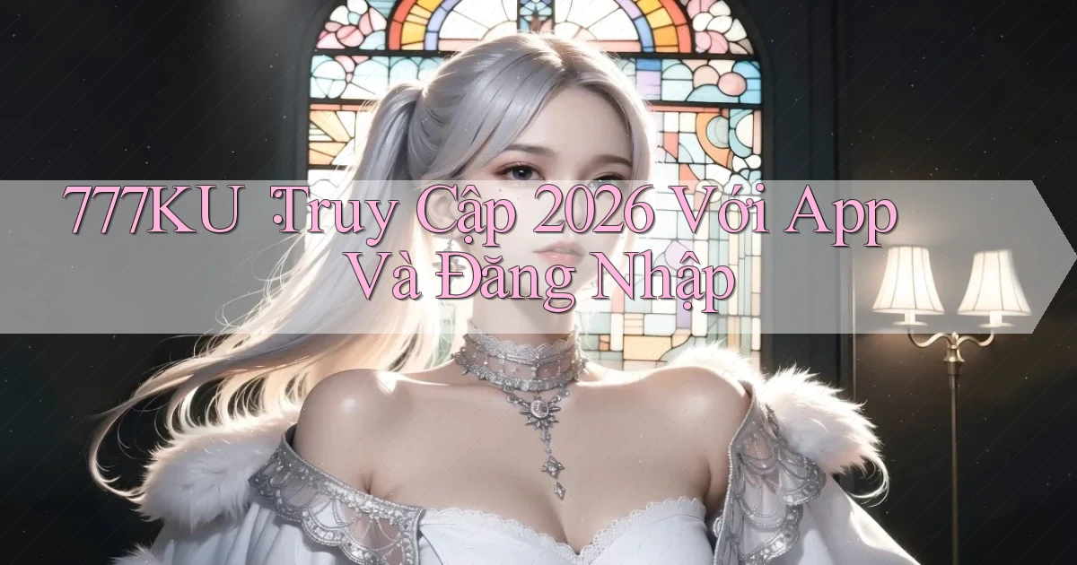 777ku： Truy Cập 2026 Với App Và Đăng Nhập