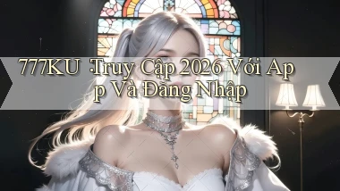 777ku： Truy Cập 2026 Với App Và Đăng Nhập