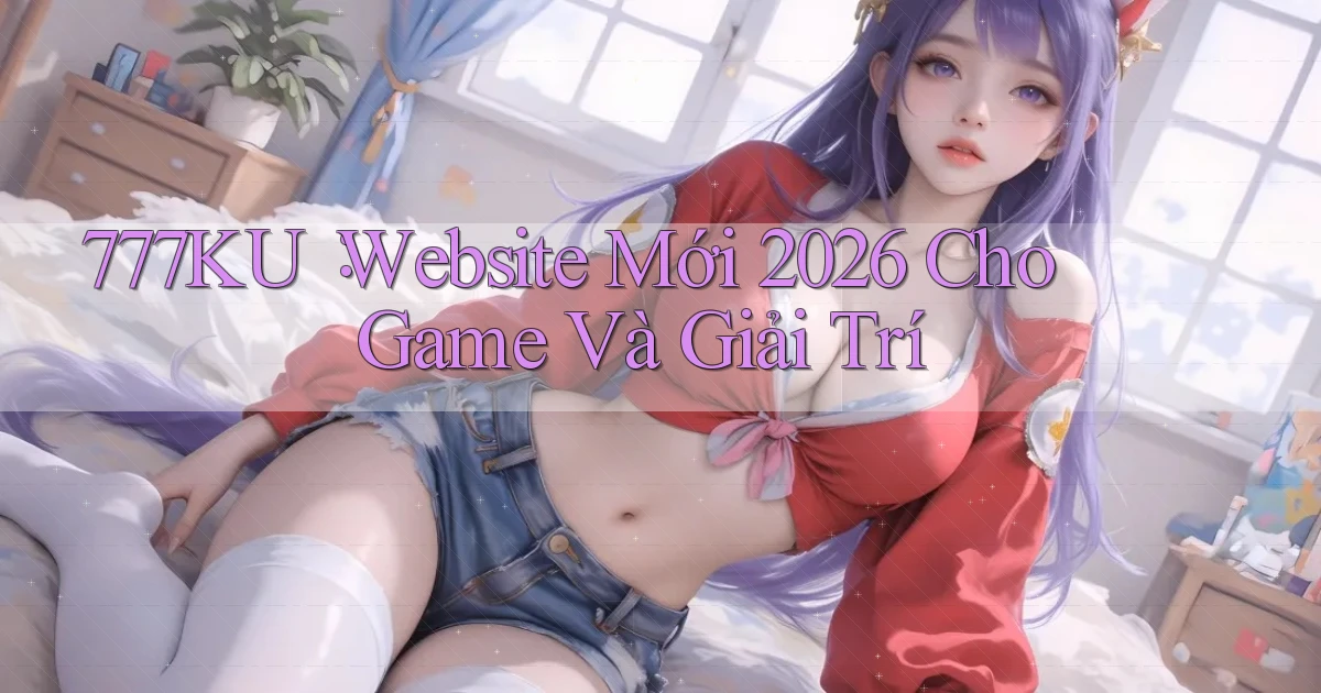 777ku： Website Mới 2026 Cho Game Và Giải Trí