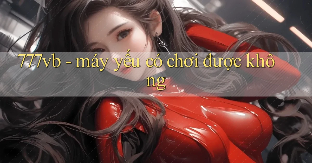 777vb   máy yếu có chơi được không