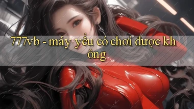 777vb   máy yếu có chơi được không