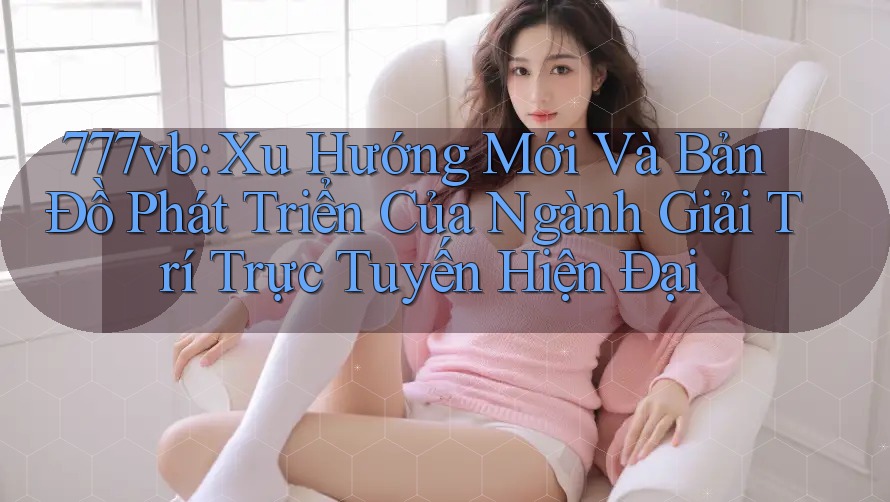 777vb: Xu Hướng Mới Và Bản Đồ Phát Triển Của Ngành Giải Trí Trực Tuyến Hiện Đại 777vb: Xu Hướng Mới Và Bản Đồ Phát Triển Của Ngành Giải Trí Trực Tuyến Hiện Đại