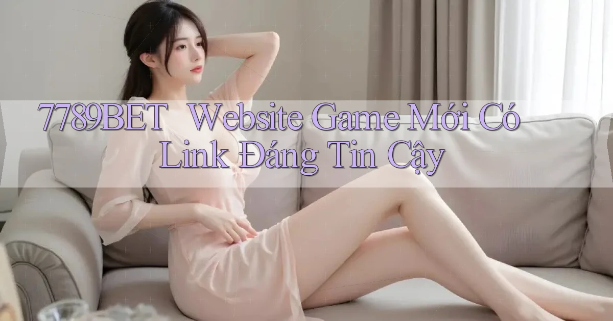 7789bet ｜ Website Game Mới Có Link Đáng Tin Cậy