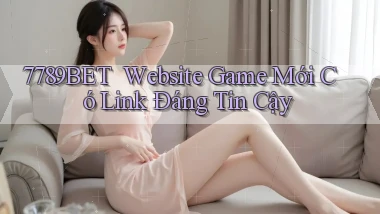 7789bet ｜ Website Game Mới Có Link Đáng Tin Cậy