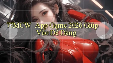 77mcw ｜ App Game 2026 Giúp Vào Dễ Dàng