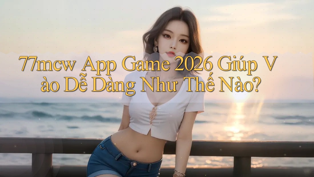 77mcw App Game 2026 Giúp Vào Dễ Dàng Như Thế Nào? 77mcw App Game 2026 Giúp Vào Dễ Dàng Như Thế Nào?