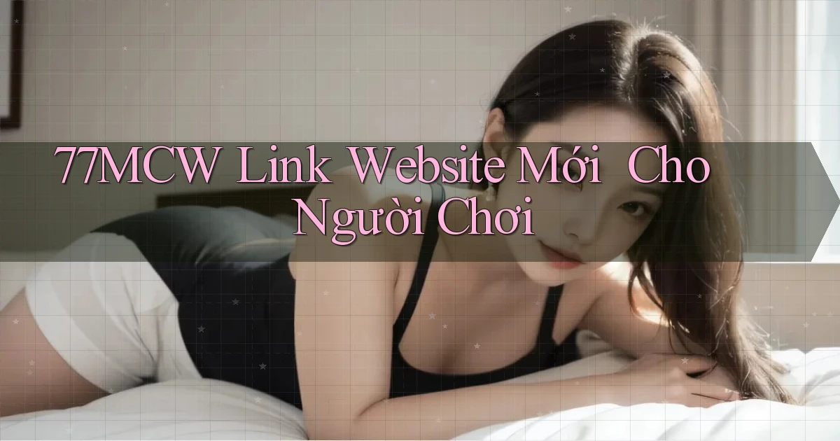 77mcw   Link Website Mới ｜ Cho Người Chơi
