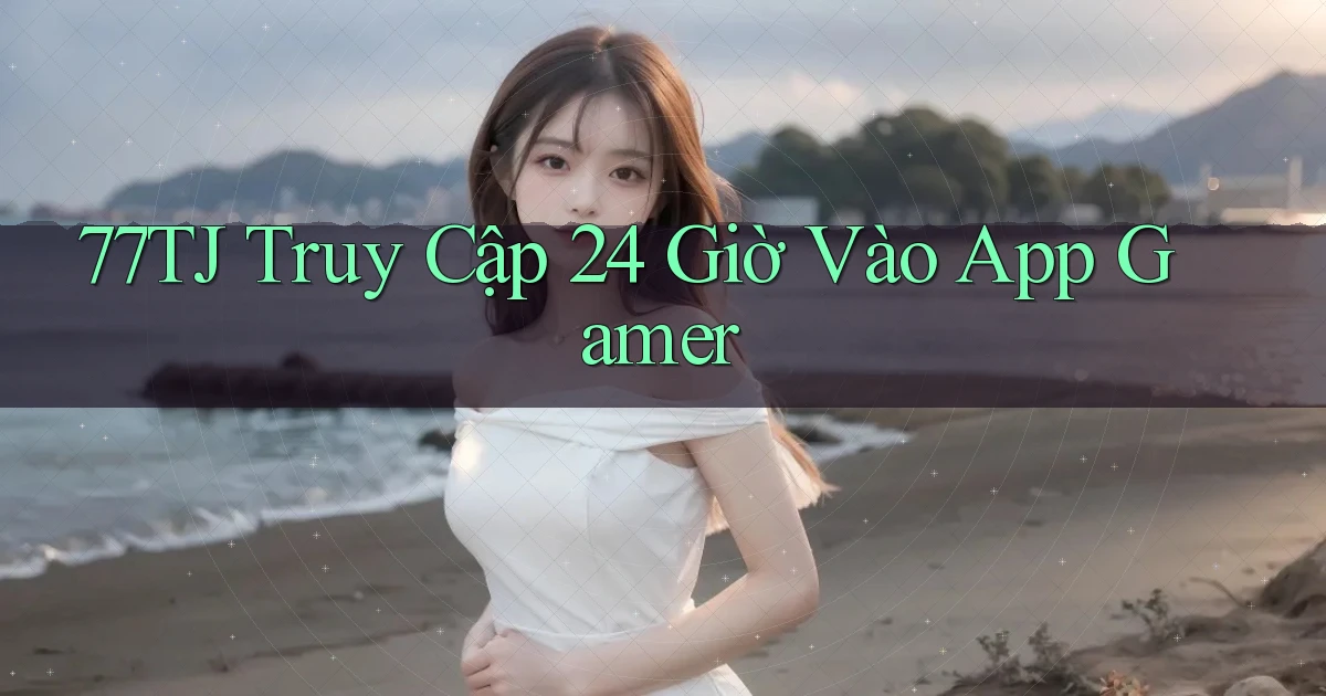 77tj   Truy Cập 24 Giờ Vào App Gamer