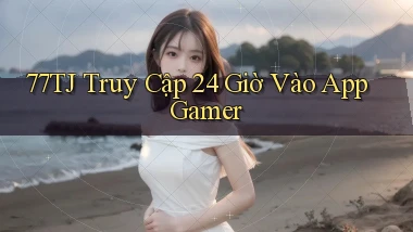 77tj   Truy Cập 24 Giờ Vào App Gamer